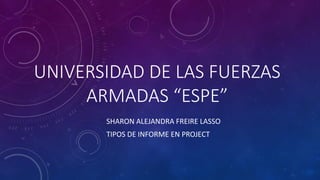 UNIVERSIDAD DE LAS FUERZAS
ARMADAS “ESPE”
SHARON ALEJANDRA FREIRE LASSO
TIPOS DE INFORME EN PROJECT
 