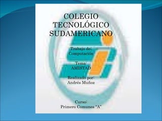 COLEGIO TECNOLÓGICO SUDAMERICANO Trabajo de: Computación Tema: AMISTAD Realizado por: Andrés Muñoz Curso: Primero Comunes “A” 