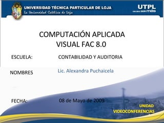 ESCUELA:  CONTABILIDAD Y AUDITORIA NOMBRES COMPUTACIÓN APLICADA VISUAL FAC 8.0  FECHA: Lic. Alexandra Puchaicela 08 de Mayo de 2009 