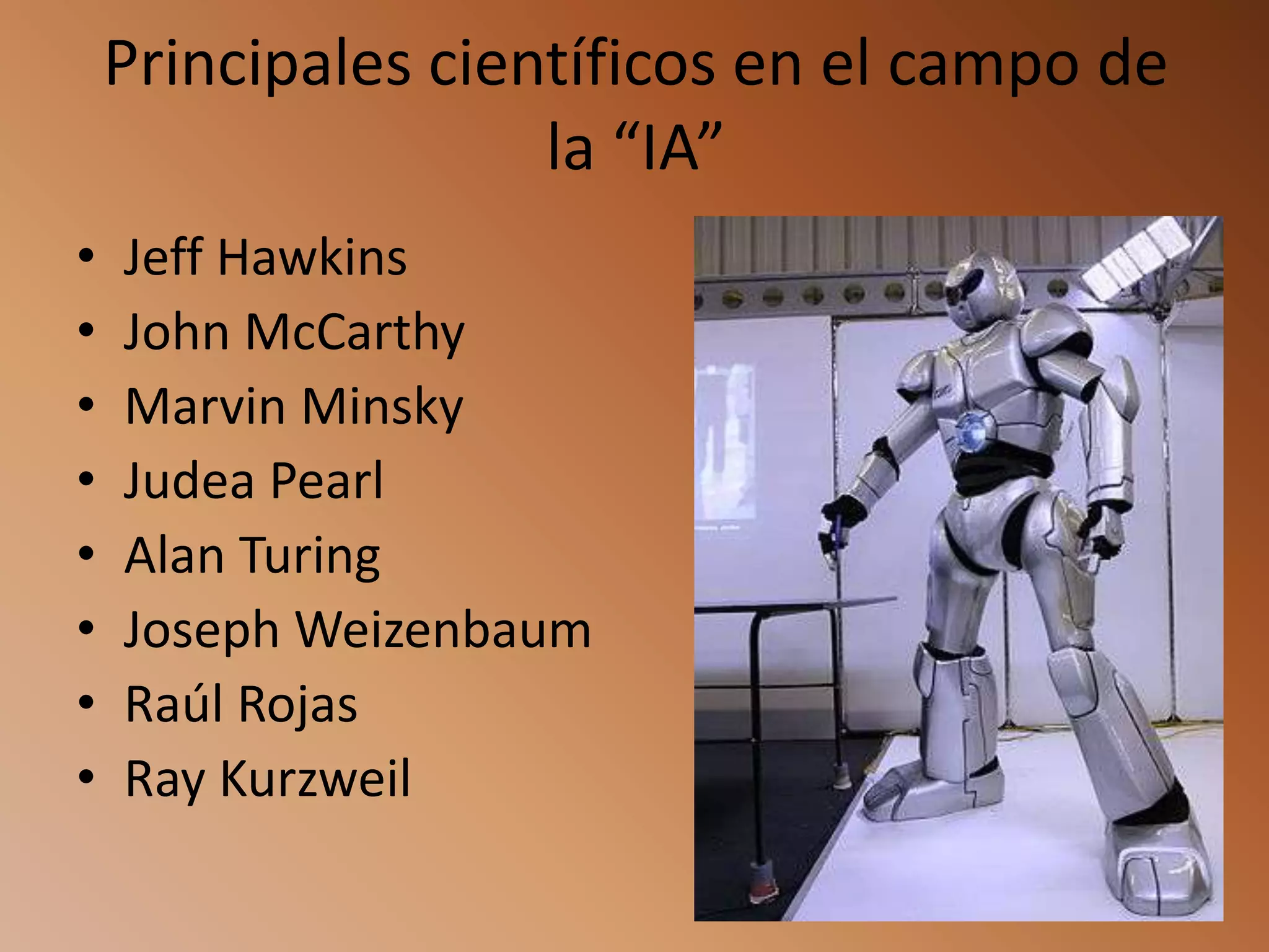 Principales científicos en el campo de
                    la “IA”
•   Jeff Hawkins
•   John McCarthy
•   Marvin Minsky
•   Judea Pearl
•   Alan Turing
•   Joseph Weizenbaum
•   Raúl Rojas
•   Ray Kurzweil
 
