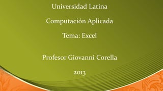 Universidad Latina

 Computación Aplicada

      Tema: Excel


Profesor Giovanni Corella

          2013
 