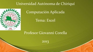 Universidad Autónoma de Chiriquí
Computación Aplicada
Tema: Excel
Profesor Giovanni Corella
2013
 