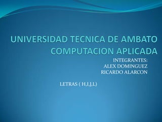 INTEGRANTES:
                     ALEX DOMINGUEZ
                    RICARDO ALARCON

LETRAS ( H,I,J,L)
 