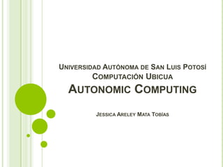 UNIVERSIDAD AUTÓNOMA DE SAN LUIS POTOSÍ
        COMPUTACIÓN UBICUA
  AUTONOMIC COMPUTING
         JESSICA ARELEY MATA TOBÍAS
 