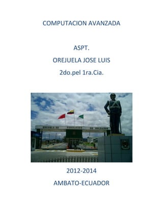 COMPUTACION AVANZADA
ASPT.
OREJUELA JOSE LUIS
2do.pel 1ra.Cia.
2012-2014
AMBATO-ECUADOR
 