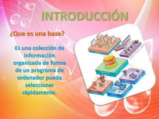INTRODUCCIÓN
¿Que es una base?
Es una colección de
información
organizada de forma
de un programa de
ordenador pueda
seleccionar
rápidamente.