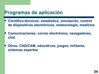 Programas de aplicación Científico-técnicos: estadística, simulación, control de dispositivos electrónicos, meteorología, medicina Comunicaciones: correo electrónico, navegadores, chat Otros: CAD/CAM, educativos, juegos, militares, sistemas expertos 