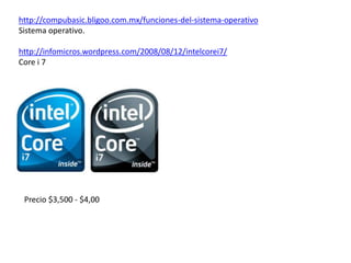 http://compubasic.bligoo.com.mx/funciones-del-sistema-operativo
Sistema operativo.
http://infomicros.wordpress.com/2008/08/12/intelcorei7/
Core i 7

Precio $3,500 - $4,00

 