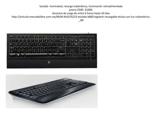 teclado iluminated, recarga inalámbrica, iluminación retroalimentada
precio $500- $1000.
duracion de carga de entre 6 hora...