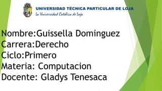 Nombre:Guissella Dominguez
Carrera:Derecho
Ciclo:Primero
Materia: Computacion
Docente: Gladys Tenesaca
 