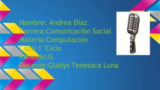 Nombre: Andrea Díaz
Carrera:Comunicación Social
Materia:Computación
Ciclo:1°Ciclo
Paralelo:G
Docente:Gladys Tenesaca Luna
 
