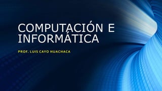 COMPUTACIÓN E
INFORMÁTICA
PROF. LUIS CAYO HUACHACA
 