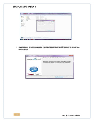 COMPUTACION BASICA II
ING. ALEXANDRA SHIGUE
113
 UNA VEZ QUE HEMOS REALIZADO TODOS LOS PASOS AUTOMÁTICAMENTE SE INSTALA
OPEN OFFICE
 