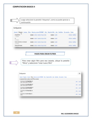 COMPUTACION BASICA II
ING. ALEXANDRA SHIGUE
34
Luego seleccione la pestaña "etiquetas", como se puede apreciar a
continuación
PASOS PARA CREAR FILTROS
Para crear algún filtro para esa carpeta, ubique la pestaña
"filtros" y seleccione "crear nuevo filtro"
 