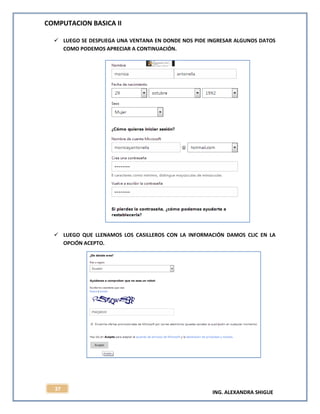 COMPUTACION BASICA II
ING. ALEXANDRA SHIGUE
37
 LUEGO SE DESPLIEGA UNA VENTANA EN DONDE NOS PIDE INGRESAR ALGUNOS DATOS
COMO PODEMOS APRECIAR A CONTINUACIÓN.
 LUEGO QUE LLENAMOS LOS CASILLEROS CON LA INFORMACIÓN DAMOS CLIC EN LA
OPCIÓN ACEPTO.
 