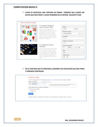 COMPUTACION BASICA II
ING. ALEXANDRA SHIGUE
45
 LUEGO SE DESPLIEGA UNA VENTANA EN DONDE TENEMOS QUE LLENAR LOS
DATOS QUE NOS PIDEN Y LUEGO PONEMOS EN LA OPCIÓN SIGUIENTE PASO
 EN LA VENTANA QUE SE DESPLIEGA LLENAMOS LOS CASILLEROS QUE NOS PIDEN
Y PONEMOS CONTINUAR.
 