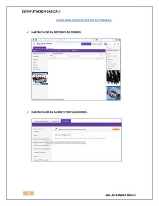 COMPUTACION BASICA II
ING. ALEXANDRA SHIGUE
59
PASOS PARA CREAR RESPUESTA AUTOMÁTICA.
 HACEMOS CLIC EN OPCIONES DE CORREO.
 HACEMOS CLIC EN AUSENTE POR VACACIONES.
 
