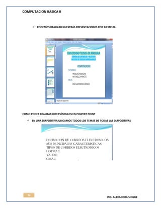 COMPUTACION BASICA II
ING. ALEXANDRA SHIGUE
76
 PODEMOS REALIZAR NUESTRAS PRESENTACIONES POR EJEMPLO:
COMO PODER REALIZAR HIPERVÍNCULOS EN POWERT POINT
 EN UNA DIAPOSITIVA UBICAMOS TODOS LOS TEMAS DE TODAS LAS DIAPOSITIVAS
 