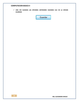 COMPUTACION BASICA II
ING. ALEXANDRA SHIGUE
89
 UNA VEZ ELEGIDAS LAS OPCIONES ANTERIORES HACEMOS CLIC EN LA OPCION
GUARDAR.
 