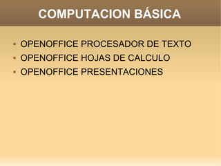 COMPUTACION BÁSICA

   OPENOFFICE PROCESADOR DE TEXTO
   OPENOFFICE HOJAS DE CALCULO
   OPENOFFICE PRESENTACIONES
 