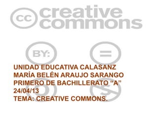 UNIDAD EDUCATIVA CALASANZ
MARÍA BELÉN ARAUJO SARANGO
PRIMERO DE BACHILLERATO “A”
24/04/13
TEMA: CREATIVE COMMONS.
 
