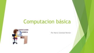 Computacion básica
Por María Soledad Román
 
