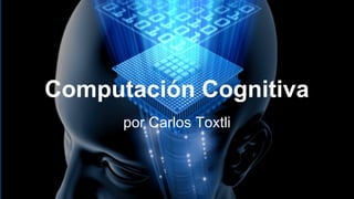 Computación Cognitiva 
por Carlos Toxtli 
 
