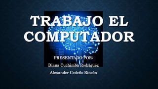 TRABAJO EL
COMPUTADOR
PRESENTADO POR:
Diana Cuchimba Rodríguez
Alexander Cedeño Rincón
 