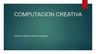 COMPUTACION CREATIVA
CARLOS ALBERTO NASAYO YAGUARA
 