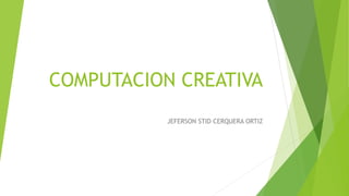 COMPUTACION CREATIVA
JEFERSON STID CERQUERA ORTIZ
 