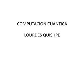 COMPUTACION CUANTICA

  LOURDES QUISHPE
 
