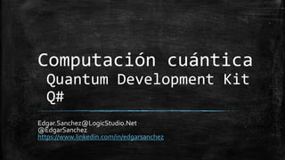 Computación cuántica
Quantum Development Kit
Q#
Edgar.Sanchez@LogicStudio.Net
@EdgarSanchez
https://www.linkedin.com/in/edgarsanchez
 