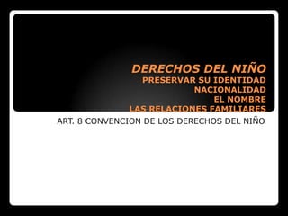 DERECHOS DEL NIÑO

PRESERVAR SU IDENTIDAD
NACIONALIDAD
EL NOMBRE
LAS RELACIONES FAMILIARES

ART. 8 CONVENCION DE LOS DERECHOS DEL NIÑO

 