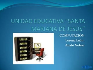 UNIDAD EDUCATIVA “SANTA MARIANA DE JESÚS” COMPUTACIÓN Lorena León. Anahí Noboa 