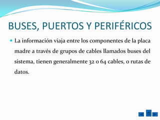 BUSES, PUERTOS Y PERIFÉRICOSLa información viaja entre los componentes de la placa madre a través de grupos de cables llamados buses del sistema, tienen generalmente 32 o 64 cables, o rutas de datos.