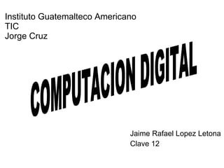 Instituto Guatemalteco Americano TIC Jorge Cruz Jaime Rafael Lopez Letona Clave 12 COMPUTACION DIGITAL 