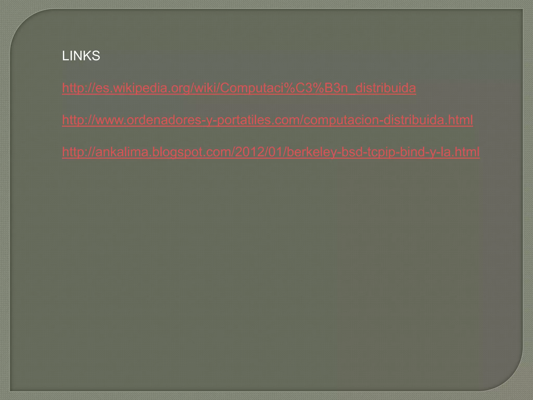 LINKS

http://es.wikipedia.org/wiki/Computaci%C3%B3n_distribuida

http://www.ordenadores-y-portatiles.com/computacion-distribuida.html

http://ankalima.blogspot.com/2012/01/berkeley-bsd-tcpip-bind-y-la.html
 