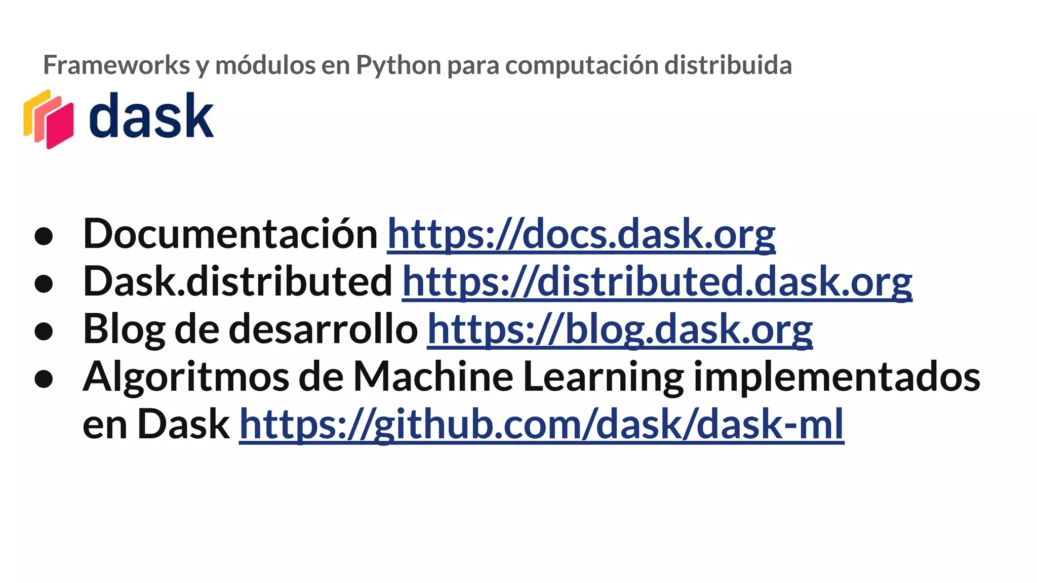 Frameworks y módulos en Python para computación distribuida
● Documentación https://docs.dask.org
● Dask.distributed https://distributed.dask.org
● Blog de desarrollo https://blog.dask.org
● Algoritmos de Machine Learning implementados
en Dask https://github.com/dask/dask-ml
 