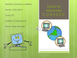 Nombre: Domenica Arellano
Fecha: 13/01/2014
Curso: P2

Materia: Computacion
Tema: Aulas Virtuales

Liceo la
Alborada
COREDEC

 