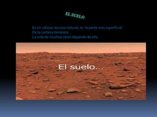 Es un valioso recurso natural, es la parte mas superficial 
De la corteza terrestre. 
La vida de muchos seres depende de ella. 
 