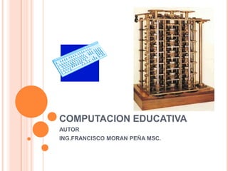 COMPUTACION EDUCATIVA,[object Object],AUTOR,[object Object],ING.FRANCISCO MORAN PEÑA MSC.,[object Object]