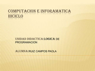 COMPUTACION E INFORAMATICA
IIICICLO
UNIDAD DIDACTICA:LOGICA DE
PROGRAMACION
ALUMNA:RUIZ CAMPOS PAOLA
 