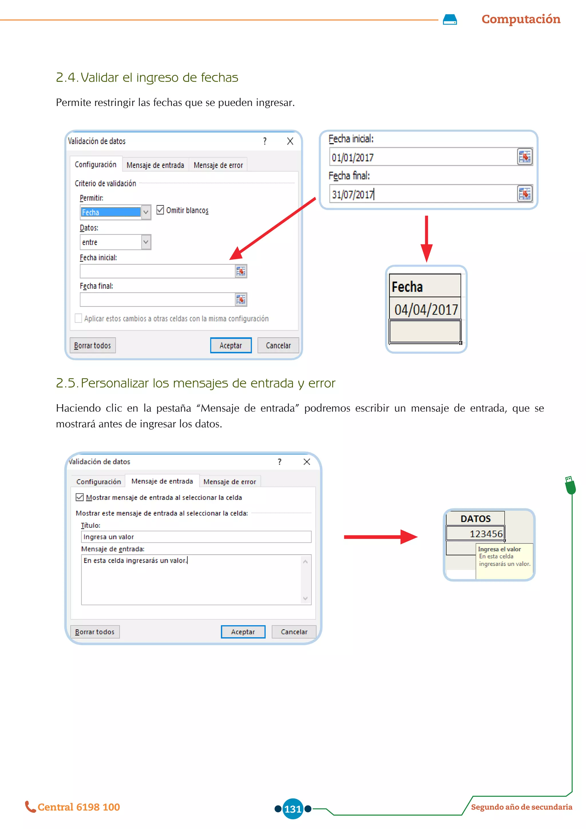 Computación
Segundo año de secundaria
Central 6198 100 131
2.4.	Validar el ingreso de fechas
Permite restringir las fechas que se pueden ingresar.
2.5.	Personalizar los mensajes de entrada y error
Haciendo clic en la pestaña “Mensaje de entrada” podremos escribir un mensaje de entrada, que se
mostrará antes de ingresar los datos.
 
