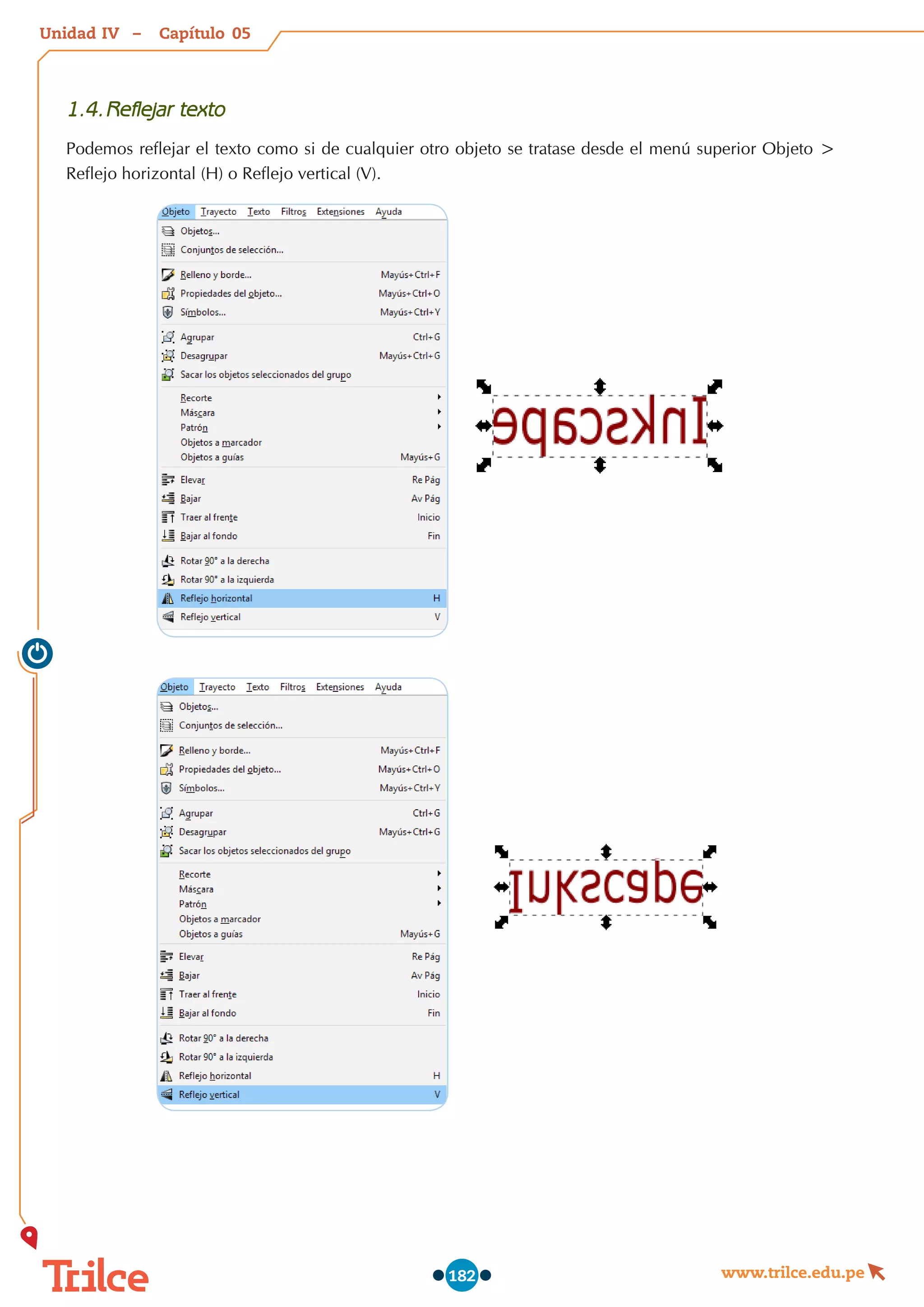 Unidad – Capítulo
www.trilce.edu.pe
182
1.4.	Reflejar texto
Podemos reflejar el texto como si de cualquier otro objeto se tratase desde el menú superior Objeto >
Reflejo horizontal (H) o Reflejo vertical (V).
05
IV
 