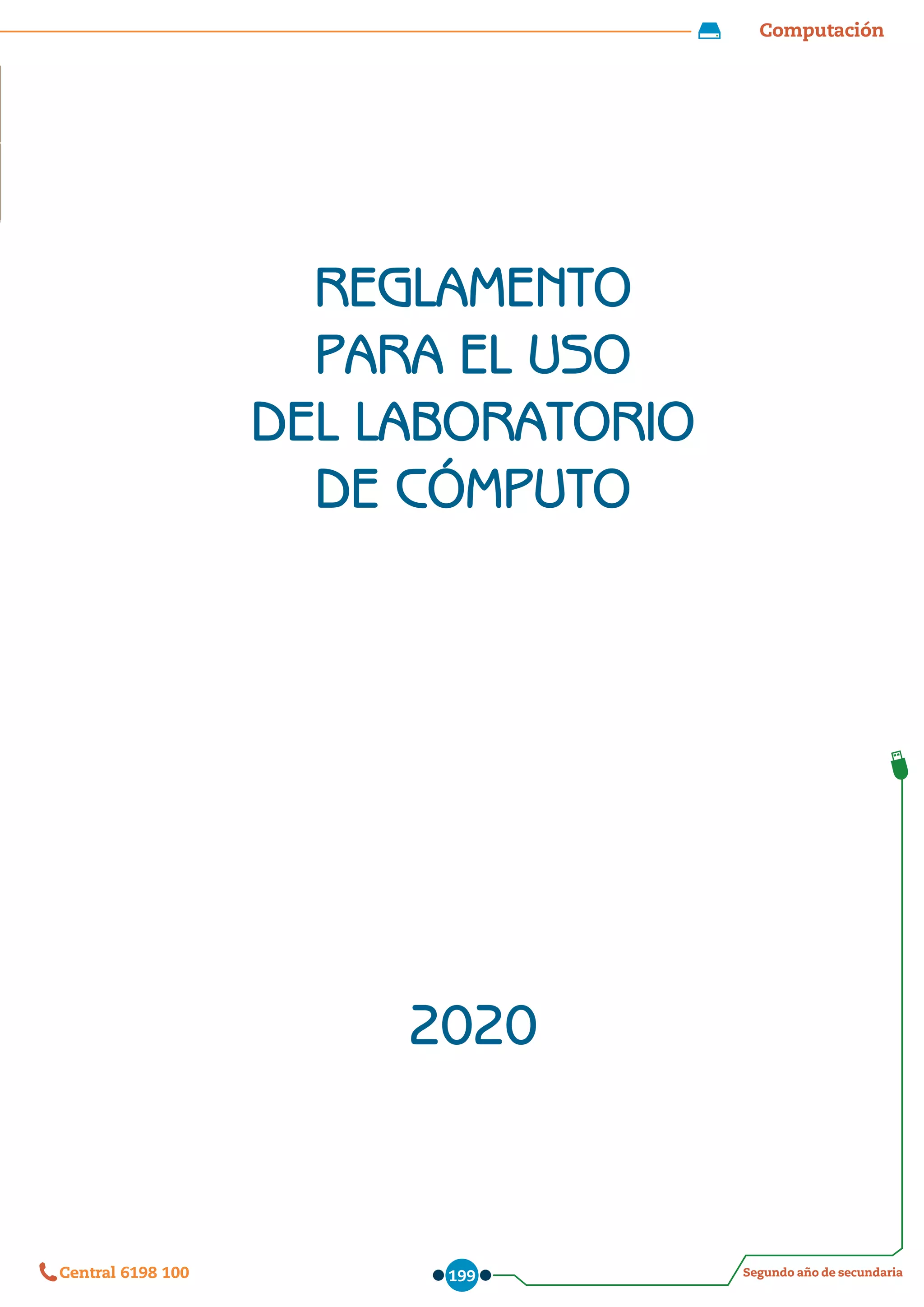 Computación
Segundo año de secundaria
Central 6198 100 199
Computación
Segundo año de secundaria
Central 6198 100 199
REGLAMENTO
PARA EL USO
DEL LABORATORIO
DE CÓMPUTO
2020
 