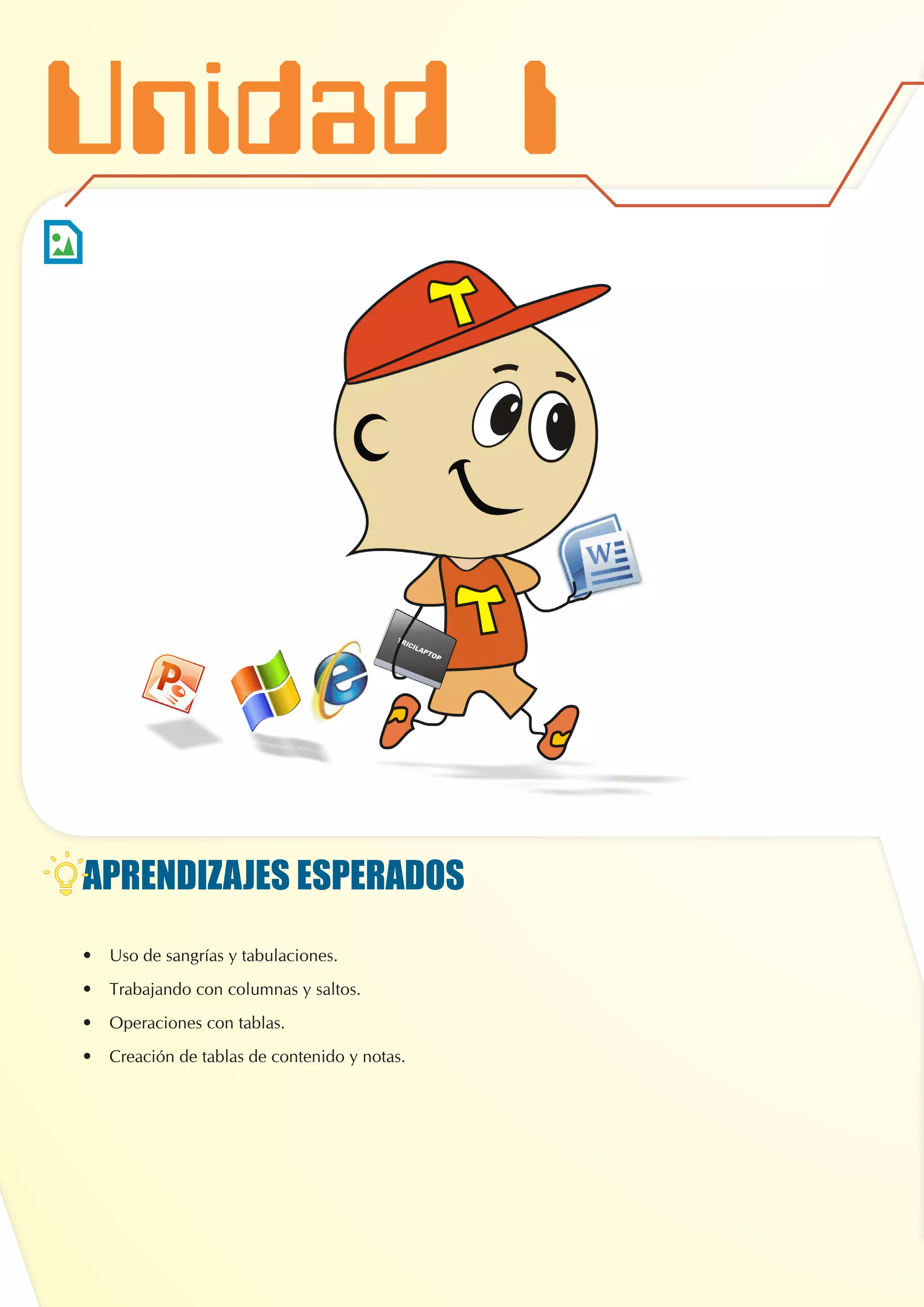 Unidad I
APRENDIZAJES ESPERADOS
•	 Uso de sangrías y tabulaciones.
•	 Trabajando con columnas y saltos.
•	 Operaciones con tablas.
•	 Creación de tablas de contenido y notas.
 