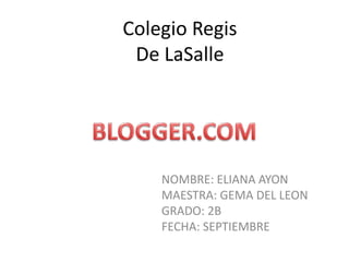 Colegio RegisDe LaSalle BLOGGER.COM NOMBRE: ELIANA AYON MAESTRA: GEMA DEL LEON GRADO: 2B FECHA: SEPTIEMBRE 