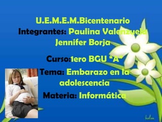 U.E.M.E.M.Bicentenario
Integrantes: Paulina Valenzuela
Jennifer Borja
Curso:1ero BGU “A”
Tema: Embarazo en la
adolescencia
Materia: Informática
 