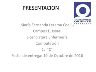 PRESENTACION
María Fernanda Lezama Coello
Campos E. Israel
Licenciatura Enfermería
Computación
1. ¨C¨
Fecha de entrega: 10 de Octubre de 2016
 