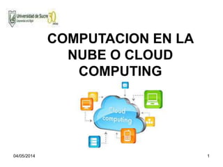 04/05/2014 1
COMPUTACION EN LA
NUBE O CLOUD
COMPUTING
 